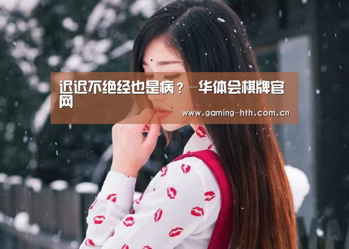 迟迟不绝经也是病?-华体会棋牌官网(图4) 华体会棋牌