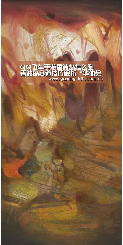 QQ飞车手游香波岛怎么跑 香波岛赛道技巧解析“华体会棋牌官网”(图1) 华体会棋牌官网