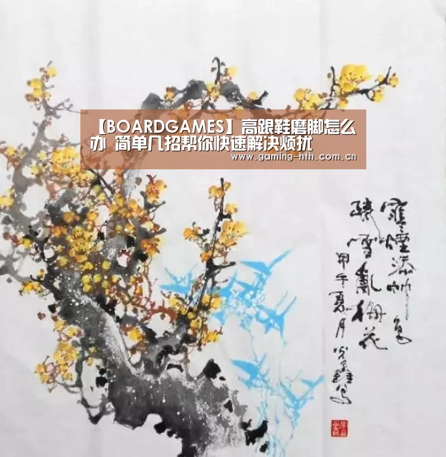 【BOARDGAMES】高跟鞋磨脚怎么办 简单几招帮你快速解决烦扰(图3) 华体会棋牌