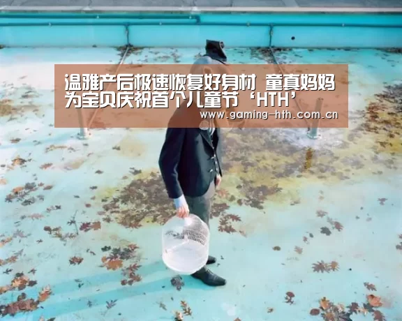 温雅产后极速恢复好身材 童真妈妈为宝贝庆祝首个儿童节‘HTH’(图2) 温雅产后极速恢复好身材 童真妈妈为宝贝庆祝首个儿童节‘HTH’(图2)