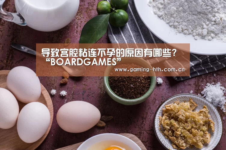 导致宫腔粘连不孕的原因有哪些?“BOARDGAMES”(图2) 华体会棋牌