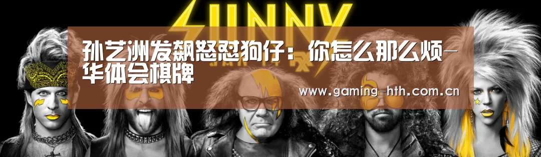 孙艺洲发飙怒怼狗仔：你怎么那么烦-华体会